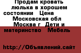  Продам кровать-люлька в хорошем состоянии › Цена ­ 3 000 - Московская обл., Москва г. Дети и материнство » Мебель   